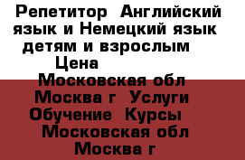  Репетитор: Английский язык и Немецкий язык, детям и взрослым.  › Цена ­ 600-1000 - Московская обл., Москва г. Услуги » Обучение. Курсы   . Московская обл.,Москва г.